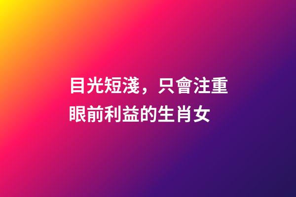 目光短淺，只會注重眼前利益的生肖女