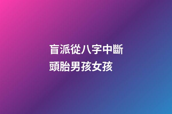 盲派從八字中斷頭胎男孩女孩
