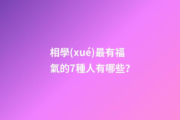 相學(xué)最有福氣的7種人有哪些？