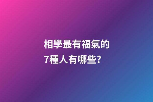 相學最有福氣的7種人有哪些？