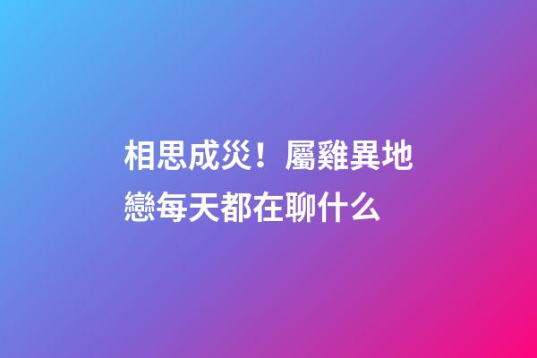 相思成災！屬雞異地戀每天都在聊什么