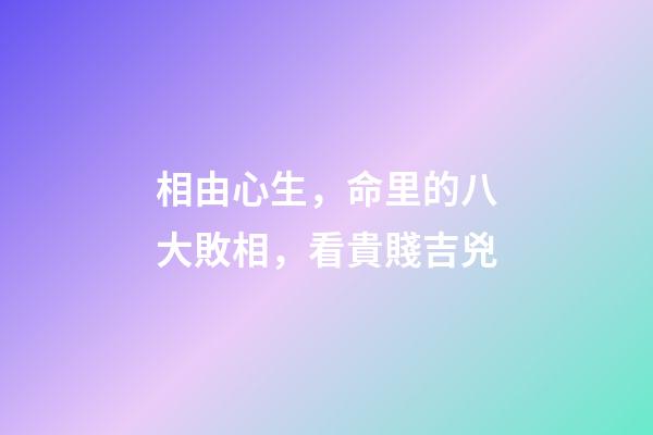 相由心生，命里的八大敗相，看貴賤吉兇