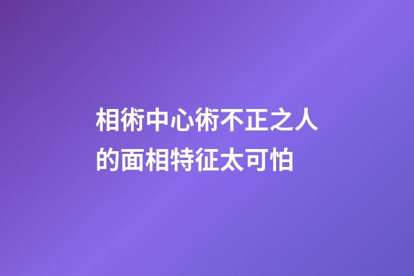 相術中心術不正之人的面相特征太可怕
