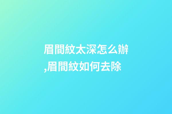 眉間紋太深怎么辦,眉間紋如何去除