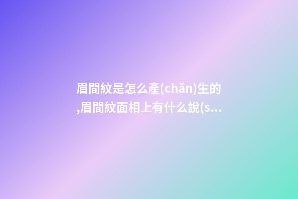眉間紋是怎么產(chǎn)生的,眉間紋面相上有什么說(shuō)法？