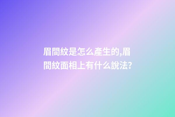 眉間紋是怎么產生的,眉間紋面相上有什么說法？