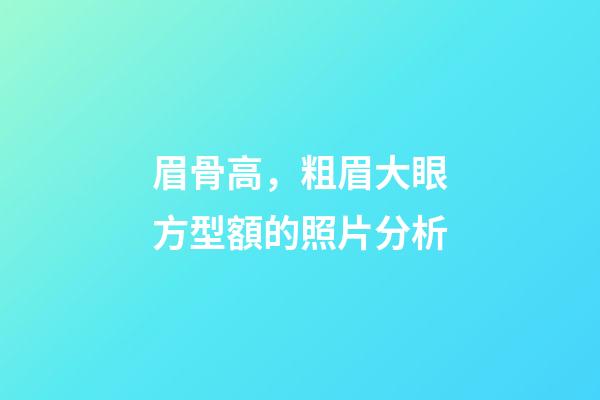 眉骨高，粗眉大眼方型額的照片分析
