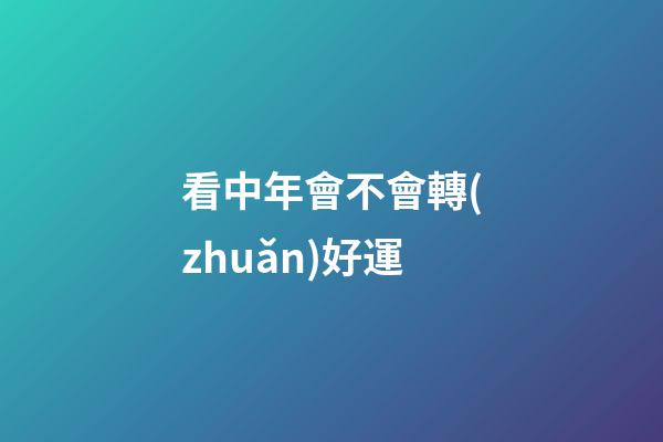 看中年會不會轉(zhuǎn)好運