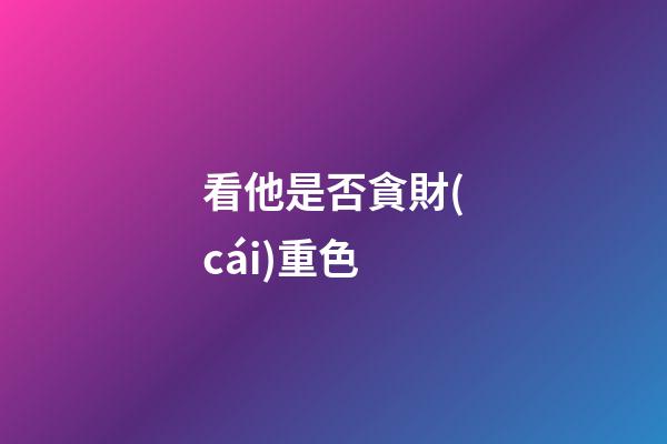 看他是否貪財(cái)重色