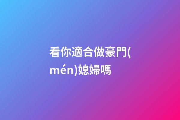 看你適合做豪門(mén)媳婦嗎