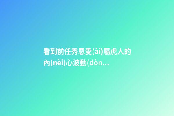 看到前任秀恩愛(ài)屬虎人的內(nèi)心波動(dòng)