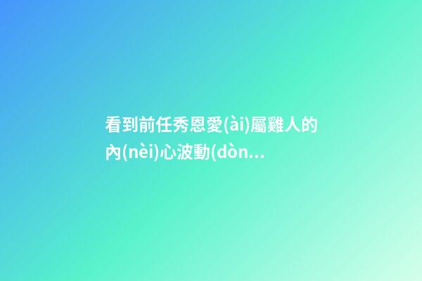 看到前任秀恩愛(ài)屬雞人的內(nèi)心波動(dòng)