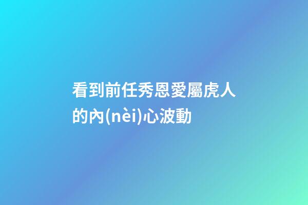 看到前任秀恩愛屬虎人的內(nèi)心波動