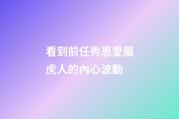 看到前任秀恩愛屬虎人的內心波動