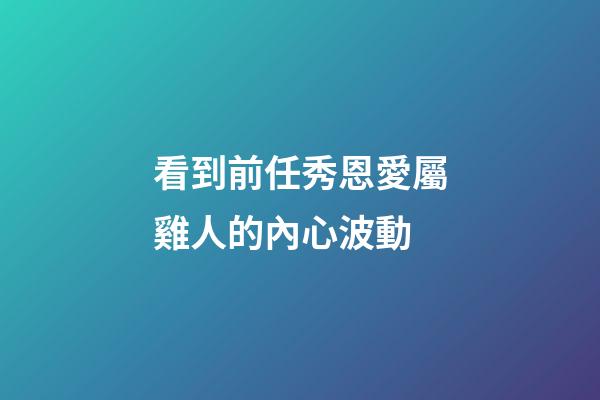 看到前任秀恩愛屬雞人的內心波動