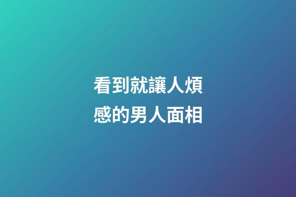 看到就讓人煩感的男人面相