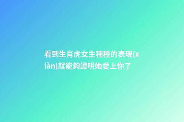 看到生肖虎女生種種的表現(xiàn)就能夠證明她愛上你了