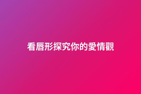 看唇形探究你的愛情觀