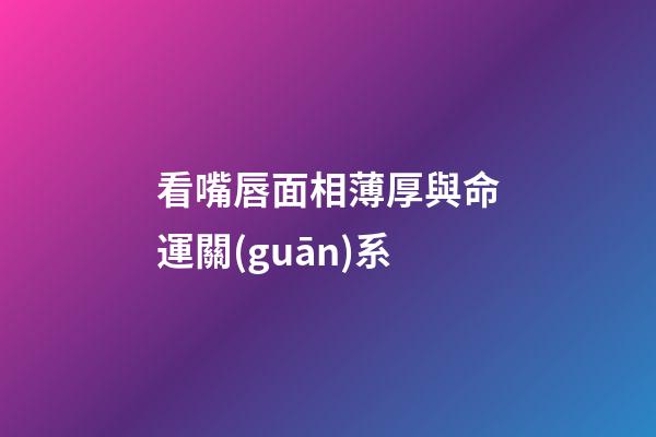 看嘴唇面相薄厚與命運關(guān)系