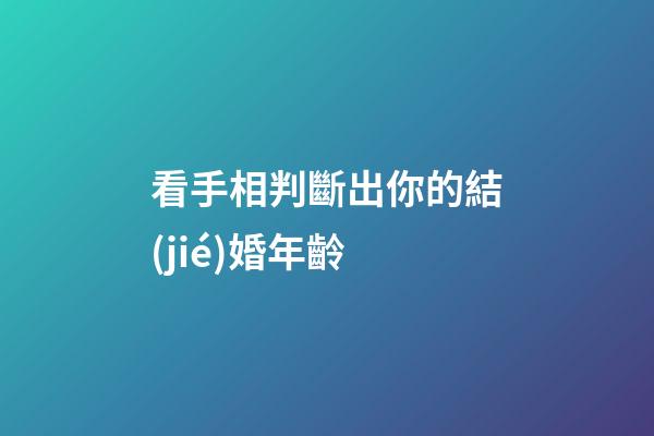 看手相判斷出你的結(jié)婚年齡