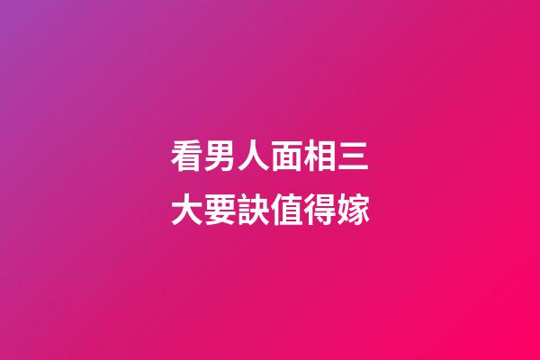 看男人面相三大要訣值得嫁