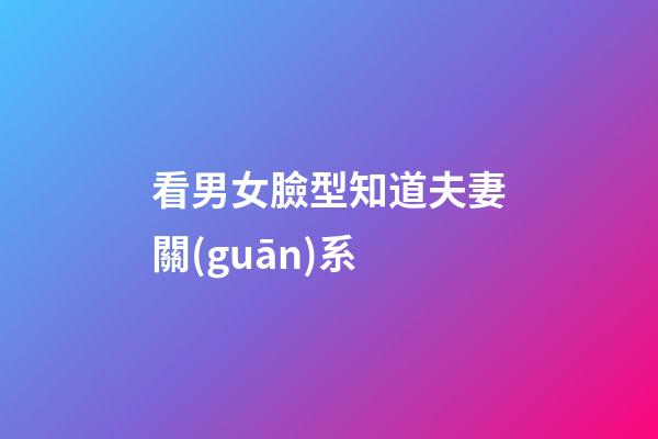 看男女臉型知道夫妻關(guān)系