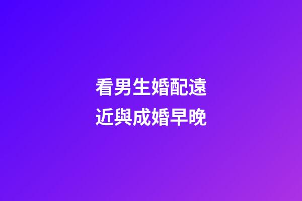 看男生婚配遠近與成婚早晚
