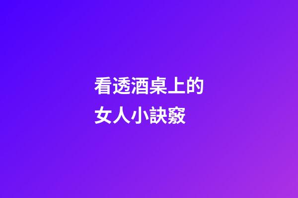 看透酒桌上的女人小訣竅