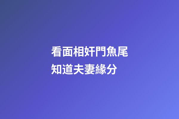 看面相奸門魚尾知道夫妻緣分