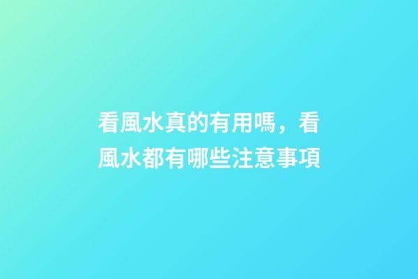 看風水真的有用嗎，看風水都有哪些注意事項