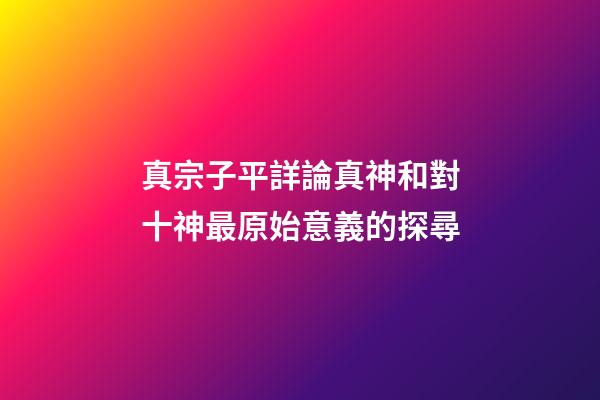 真宗子平詳論真神和對十神最原始意義的探尋