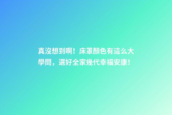真沒想到啊！床罩顏色有這么大學問，選好全家幾代幸福安康！