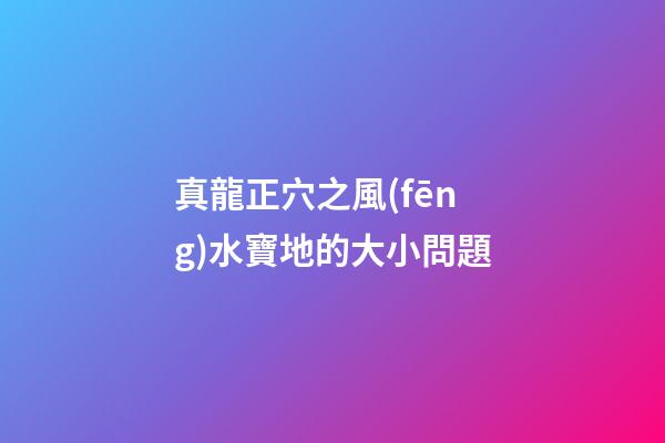 真龍正穴之風(fēng)水寶地的大小問題