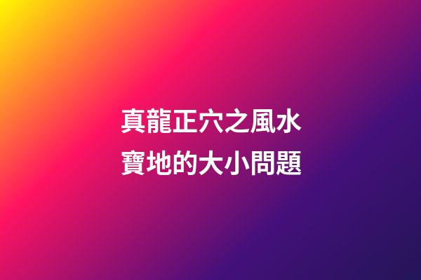 真龍正穴之風水寶地的大小問題
