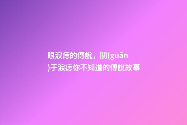 眼淚痣的傳說，關(guān)于淚痣你不知道的傳說故事