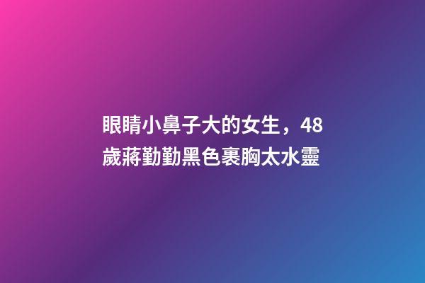 眼睛小鼻子大的女生，48歲蔣勤勤黑色裹胸太水靈