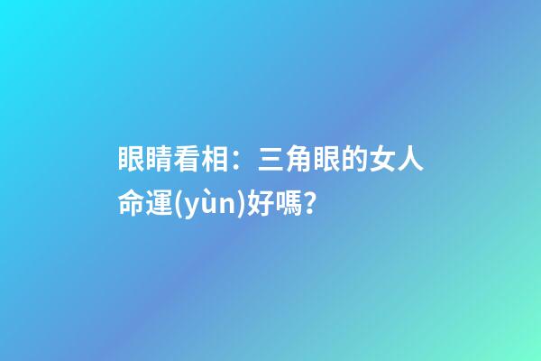 眼睛看相：三角眼的女人命運(yùn)好嗎？