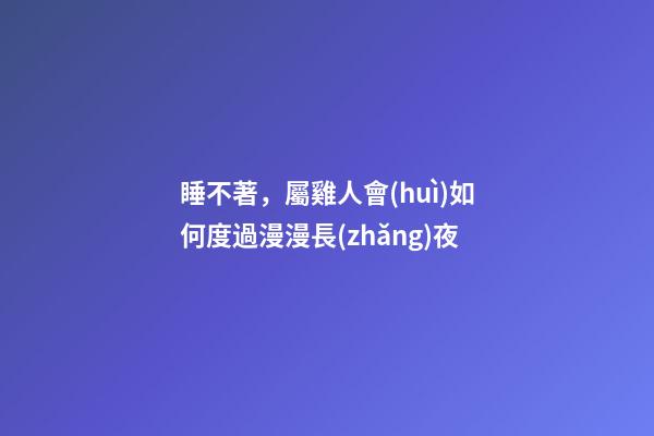 睡不著，屬雞人會(huì)如何度過漫漫長(zhǎng)夜