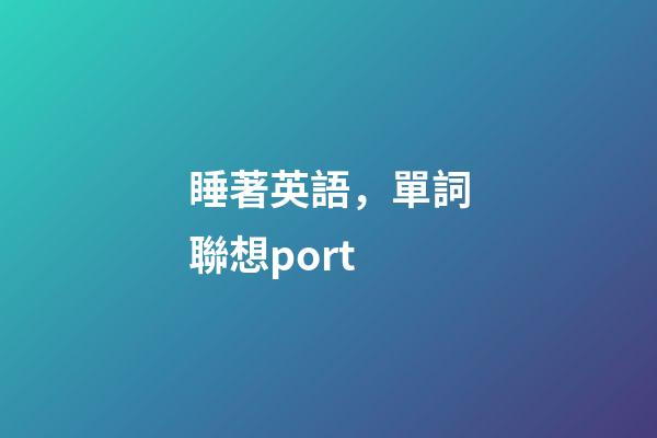 睡著英語，單詞聯想port-第1張-觀點-玄機派