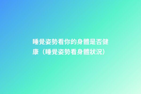 睡覺姿勢看你的身體是否健康（睡覺姿勢看身體狀況）