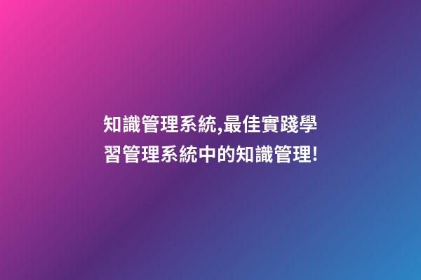知識管理系統,最佳實踐學習管理系統中的知識管理!-第1張-觀點-玄機派