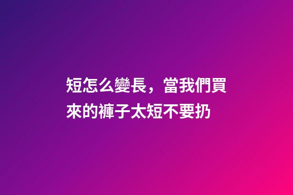 短怎么變長，當我們買來的褲子太短不要扔