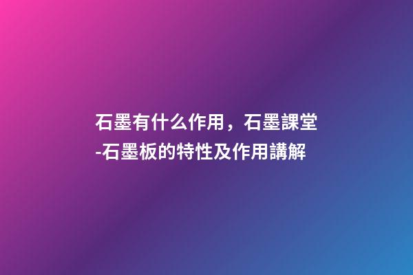 石墨有什么作用，石墨課堂-石墨板的特性及作用講解-第1張-觀點(diǎn)-玄機(jī)派