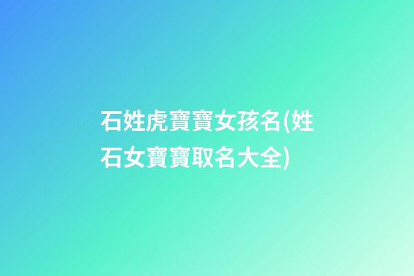 石姓虎寶寶女孩名(姓石女寶寶取名大全)