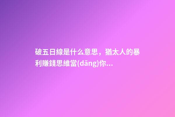 破五日線是什么意思，猶太人的暴利賺錢思維當(dāng)你窮的時候-第1張-觀點(diǎn)-玄機(jī)派