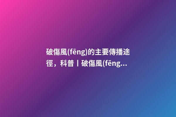 破傷風(fēng)的主要傳播途徑，科普丨破傷風(fēng)應(yīng)該如何預(yù)防和治療-第1張-觀點-玄機(jī)派
