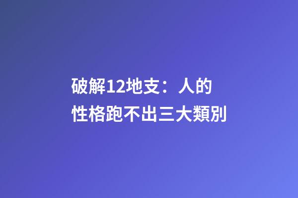 破解12地支：人的性格跑不出三大類別