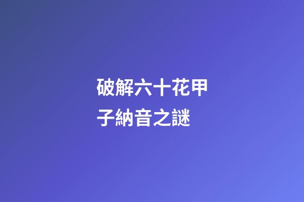 破解六十花甲子納音之謎