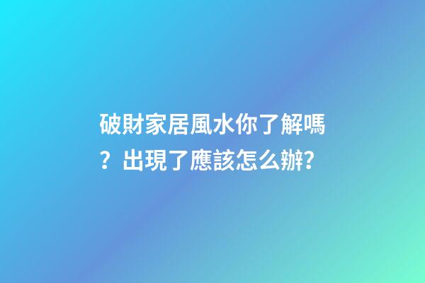 破財家居風水你了解嗎？出現了應該怎么辦？
