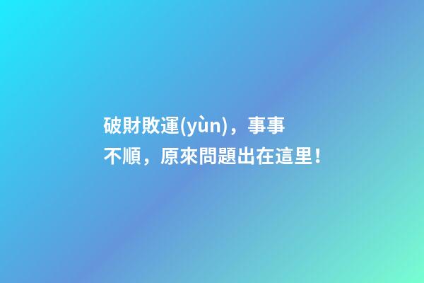 破財敗運(yùn)，事事不順，原來問題出在這里！